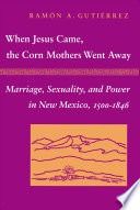 When Jesus came, the Corn Mothers went away :marriage, sexuality, and power in New Mexico, 1500-1846