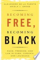 Becoming free, becoming Black : race, freedom, and law in Cuba, Virginia, and Louisiana