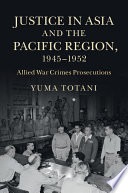 Justice in Asia and the Pacific region, 1945-1952 : Allied war crimes prosecutions / Yuma Totani.