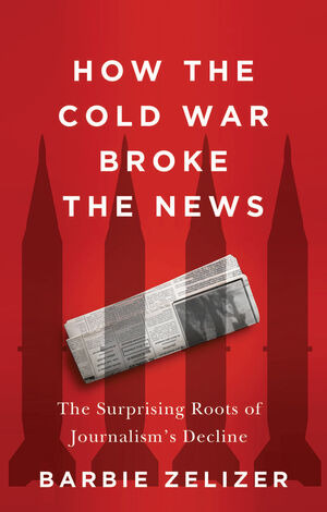 How the Cold War Broke the News: The Surprising Roots of Journalism's Decline