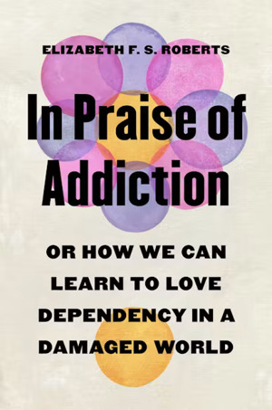 In Praise of Addiction: Or How We Can Learn to Love Dependency in a Damaged World