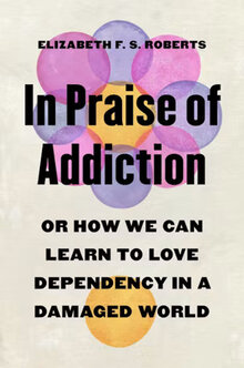 In Praise of Addiction: Or How We Can Learn to Love Dependency in a Damaged World